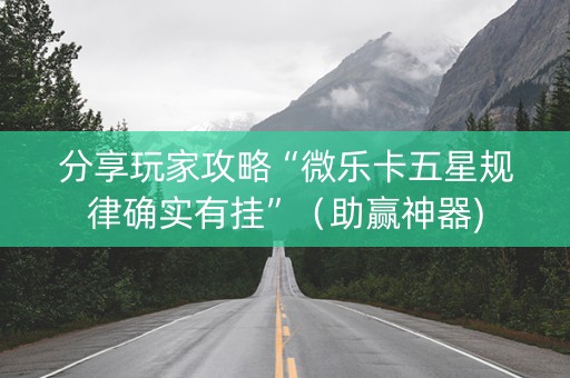 分享玩家攻略“微乐卡五星规律确实有挂”（助赢神器)