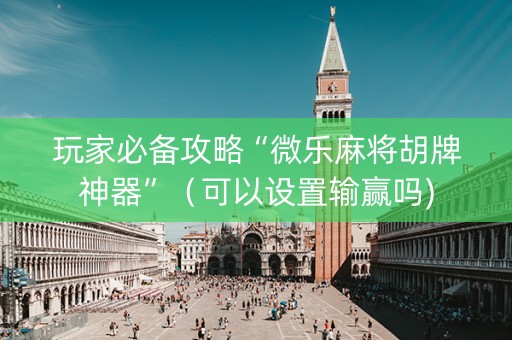 玩家必备攻略“微乐麻将胡牌神器”（可以设置输赢吗)