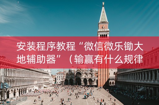 安装程序教程“微信微乐锄大地辅助器”（输赢有什么规律)