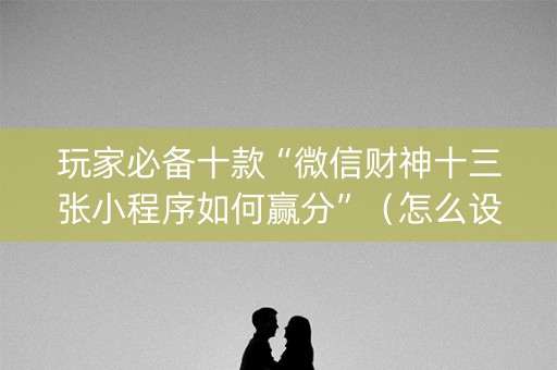 玩家必备十款“微信财神十三张小程序如何赢分”（怎么设置能有好牌)