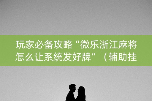 玩家必备攻略“微乐浙江麻将怎么让系统发好牌”（辅助挂发牌规律)
