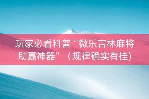 玩家必看科普“微乐吉林麻将助赢神器”（规律确实有挂)