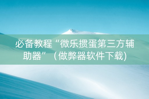 必备教程“微乐掼蛋第三方辅助器”（做弊器软件下载)