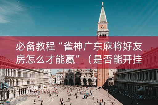 必备教程“雀神广东麻将好友房怎么才能赢”（是否能开挂)