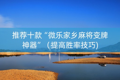 推荐十款“微乐家乡麻将变牌神器”（提高胜率技巧)