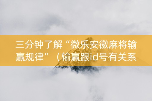 三分钟了解“微乐安徽麻将输赢规律”（输赢跟id号有关系吗)
