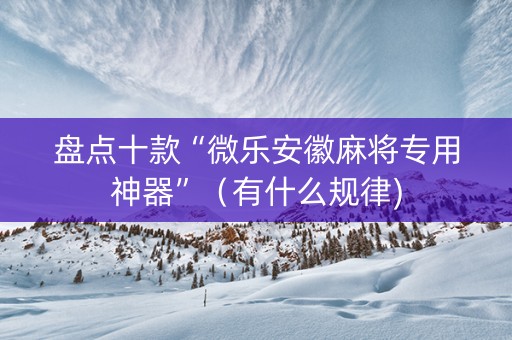 盘点十款“微乐安徽麻将专用神器”（有什么规律)