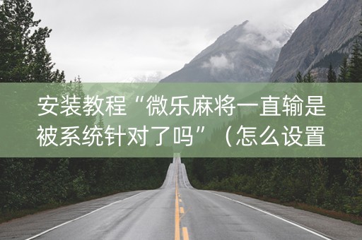 安装教程“微乐麻将一直输是被系统针对了吗”（怎么设置才能赢)