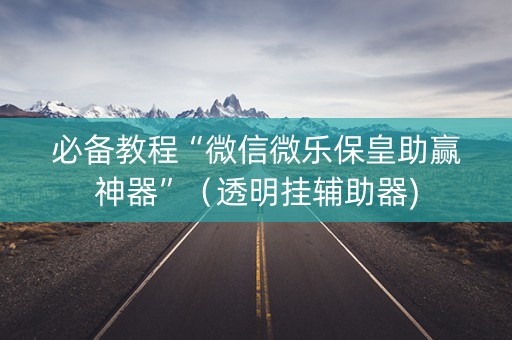必备教程“微信微乐保皇助赢神器”（透明挂辅助器)