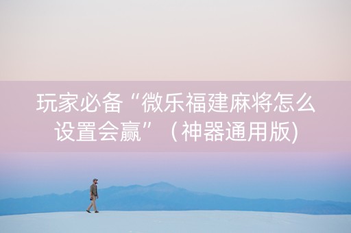 玩家必备“微乐福建麻将怎么设置会赢”（神器通用版)