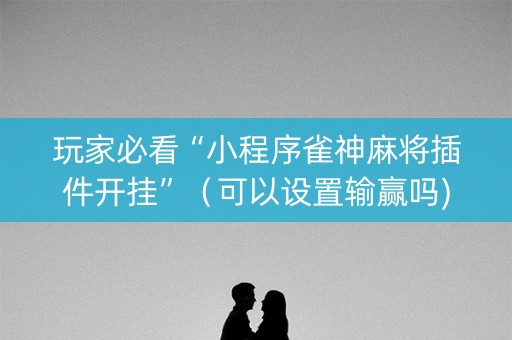 玩家必看“小程序雀神麻将插件开挂”（可以设置输赢吗)