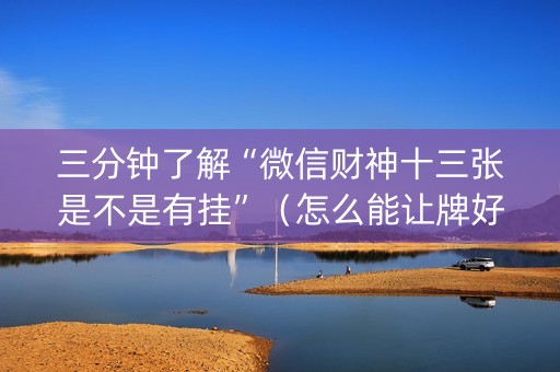 三分钟了解“微信财神十三张是不是有挂”（怎么能让牌好一点)