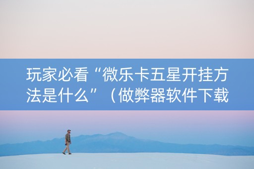 玩家必看“微乐卡五星开挂方法是什么”（做弊器软件下载)
