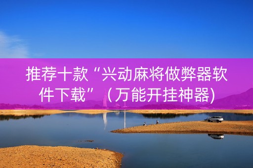 推荐十款“兴动麻将做弊器软件下载”（万能开挂神器)