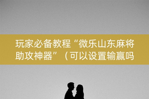 玩家必备教程“微乐山东麻将助攻神器”（可以设置输赢吗)