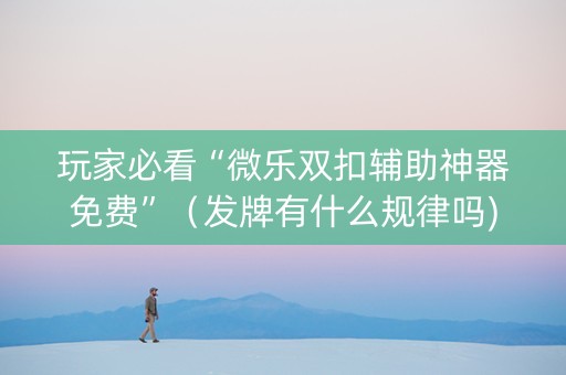 玩家必看“微乐双扣辅助神器免费”（发牌有什么规律吗)
