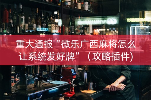 重大通报“微乐广西麻将怎么让系统发好牌”（攻略插件)
