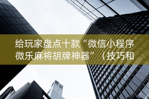 给玩家盘点十款“微信小程序微乐麻将胡牌神器”（技巧和打好牌方法)