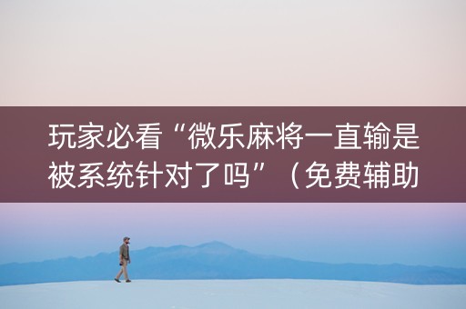 玩家必看“微乐麻将一直输是被系统针对了吗”（免费辅助)