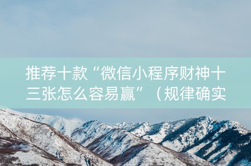 推荐十款“微信小程序财神十三张怎么容易赢”（规律确实有挂)