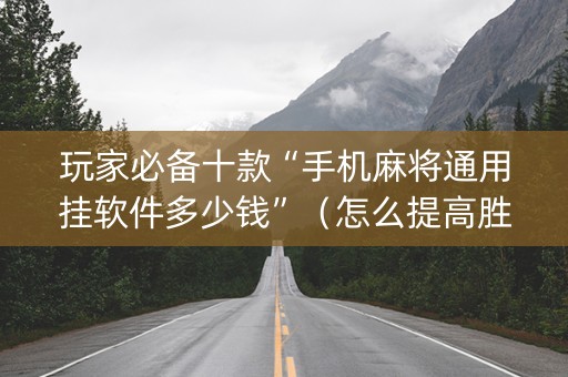 玩家必备十款“手机麻将通用挂软件多少钱”（怎么提高胜率)