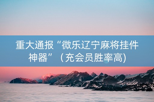 重大通报“微乐辽宁麻将挂件神器”（充会员胜率高)