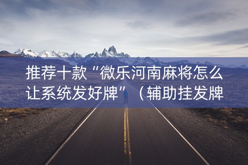 推荐十款“微乐河南麻将怎么让系统发好牌”（辅助挂发牌规律)