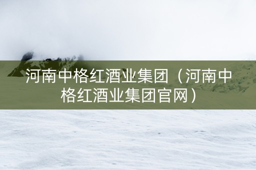 河南中格红酒业集团（河南中格红酒业集团官网）
