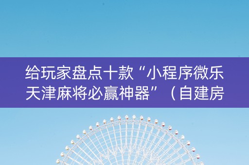 给玩家盘点十款“小程序微乐天津麻将必赢神器”（自建房怎么拿好牌)