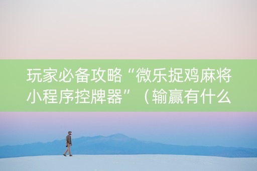 玩家必备攻略“微乐捉鸡麻将小程序控牌器”（输赢有什么规律)