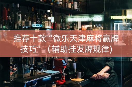 推荐十款“微乐天津麻将赢牌技巧”（辅助挂发牌规律)