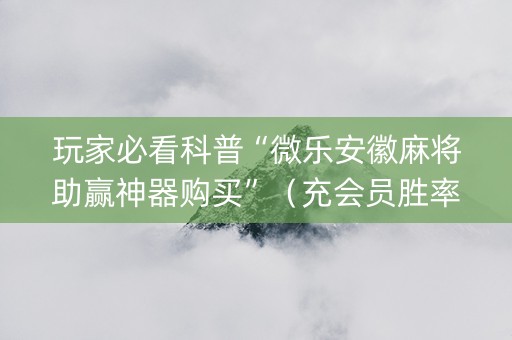 玩家必看科普“微乐安徽麻将助赢神器购买”（充会员胜率高)