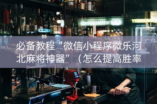 必备教程“微信小程序微乐河北麻将神器”（怎么提高胜率)