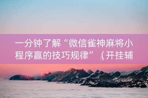 一分钟了解“微信雀神麻将小程序赢的技巧规律”（开挂辅助插件)