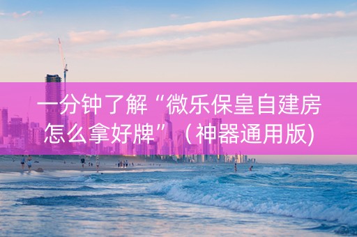 一分钟了解“微乐保皇自建房怎么拿好牌”（神器通用版)