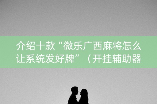 介绍十款“微乐广西麻将怎么让系统发好牌”（开挂辅助器插件)