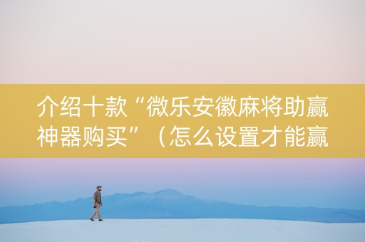 介绍十款“微乐安徽麻将助赢神器购买”（怎么设置才能赢)