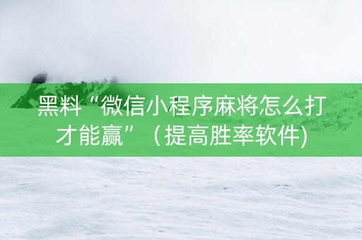 黑料“微信小程序麻将怎么打才能赢”（提高胜率软件)