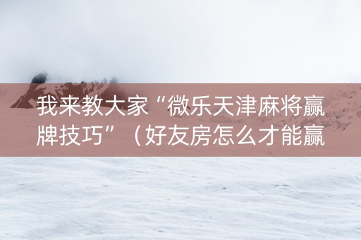 我来教大家“微乐天津麻将赢牌技巧”（好友房怎么才能赢)