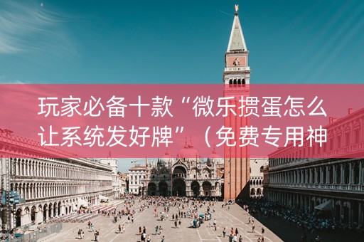 玩家必备十款“微乐掼蛋怎么让系统发好牌”（免费专用神器)
