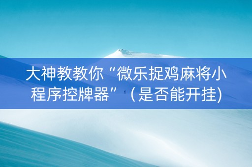 大神教教你“微乐捉鸡麻将小程序控牌器”（是否能开挂)