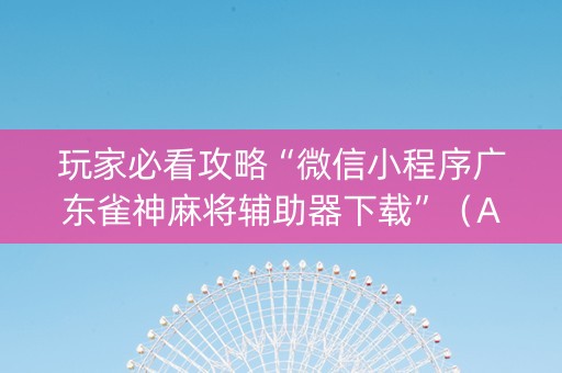 玩家必看攻略“微信小程序广东雀神麻将辅助器下载”（AI辅助胡牌规则)