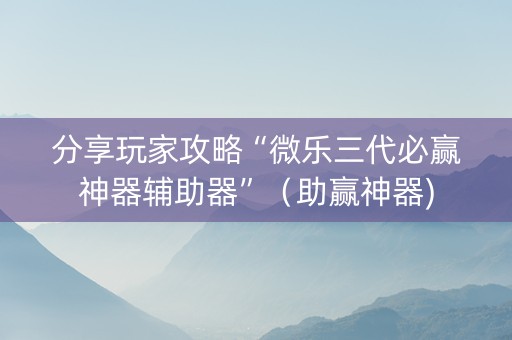 分享玩家攻略“微乐三代必赢神器辅助器”（助赢神器)