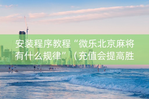 安装程序教程“微乐北京麻将有什么规律”（充值会提高胜率么)