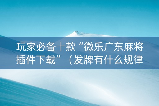 玩家必备十款“微乐广东麻将插件下载”（发牌有什么规律吗)