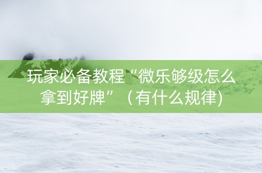 玩家必备教程“微乐够级怎么拿到好牌”（有什么规律)