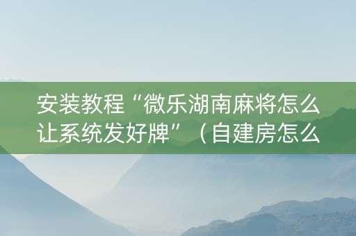 安装教程“微乐湖南麻将怎么让系统发好牌”（自建房怎么赢)