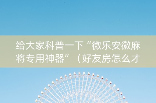 给大家科普一下“微乐安徽麻将专用神器”（好友房怎么才能赢)
