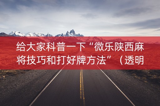 给大家科普一下“微乐陕西麻将技巧和打好牌方法”（透明挂辅助器)