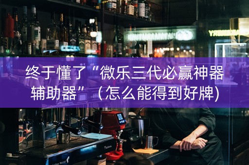 终于懂了“微乐三代必赢神器辅助器”（怎么能得到好牌)